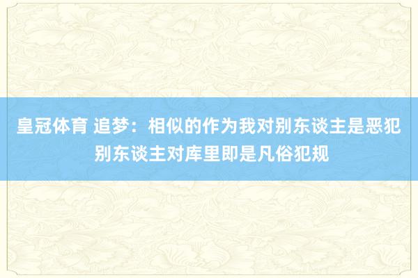 皇冠体育 追梦：相似的作为我对别东谈主是恶犯 别东谈主对库里即是凡俗犯规