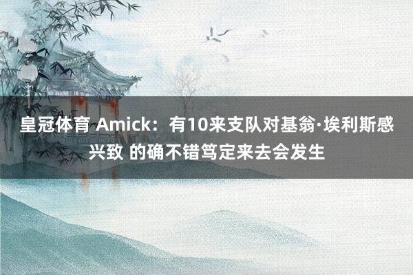 皇冠体育 Amick：有10来支队对基翁·埃利斯感兴致 的确不错笃定来去会发生