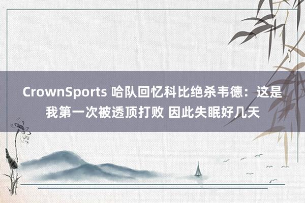 CrownSports 哈队回忆科比绝杀韦德：这是我第一次被透顶打败 因此失眠好几天