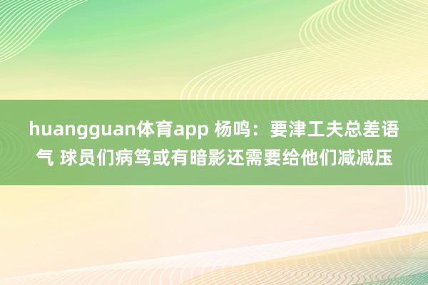 huangguan体育app 杨鸣：要津工夫总差语气 球员们病笃或有暗影还需要给他们减减压