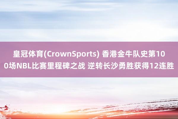 皇冠体育(CrownSports) 香港金牛队史第100场NBL比赛里程碑之战 逆转长沙勇胜获得12连胜