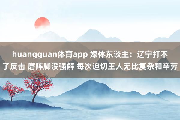 huangguan体育app 媒体东谈主：辽宁打不了反击 磨阵脚没强解 每次迫切王人无比复杂和辛劳