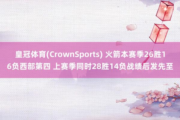 皇冠体育(CrownSports) 火箭本赛季26胜16负西部第四 上赛季同时28胜14负战绩后发先至