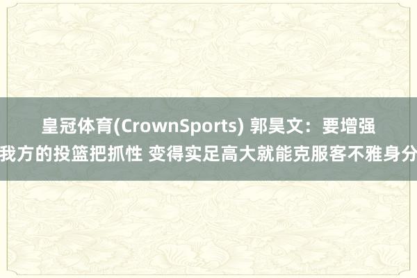 皇冠体育(CrownSports) 郭昊文：要增强我方的投篮把抓性 变得实足高大就能克服客不雅身分