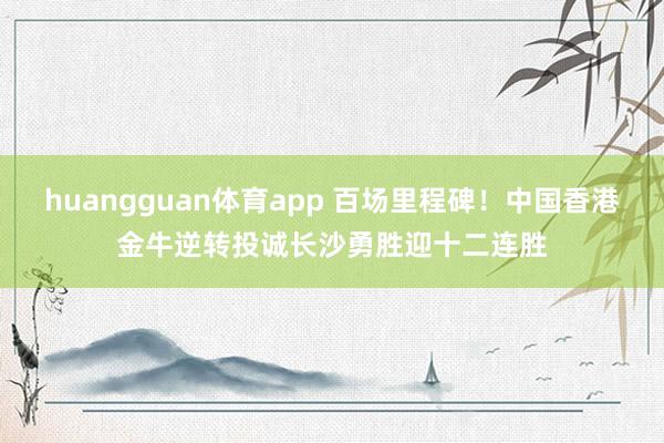 huangguan体育app 百场里程碑！中国香港金牛逆转投诚长沙勇胜迎十二连胜