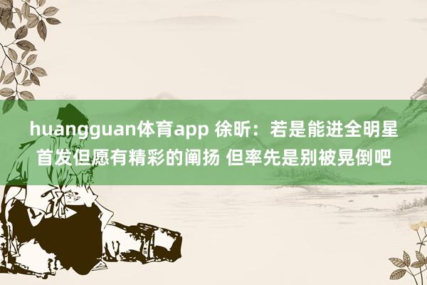 huangguan体育app 徐昕：若是能进全明星首发但愿有精彩的阐扬 但率先是别被晃倒吧