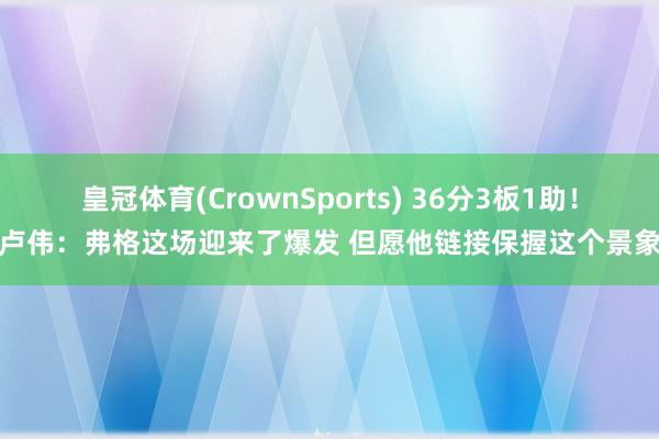 皇冠体育(CrownSports) 36分3板1助！卢伟：弗格这场迎来了爆发 但愿他链接保握这个景象