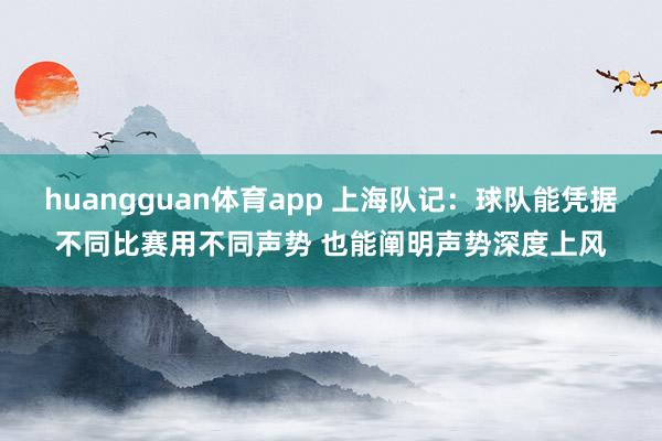 huangguan体育app 上海队记：球队能凭据不同比赛用不同声势 也能阐明声势深度上风