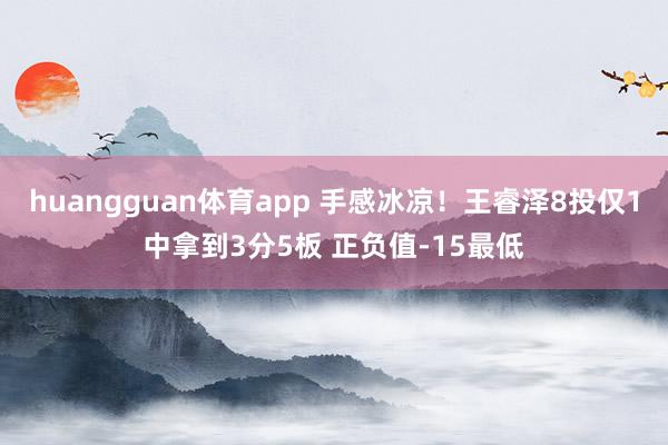 huangguan体育app 手感冰凉！王睿泽8投仅1中拿到3分5板 正负值-15最低