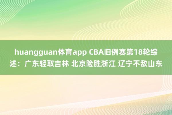 huangguan体育app CBA旧例赛第18轮综述：广东轻取吉林 北京险胜浙江 辽宁不敌山东