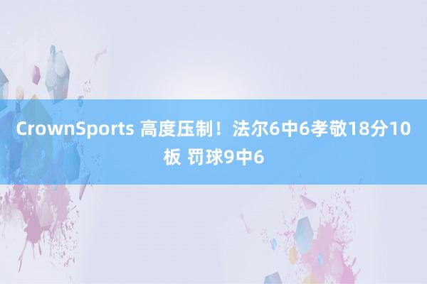 CrownSports 高度压制！法尔6中6孝敬18分10板 罚球9中6