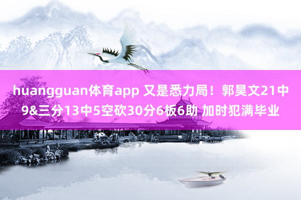 huangguan体育app 又是悉力局！郭昊文21中9&三分13中5空砍30分6板6助 加时犯满毕业