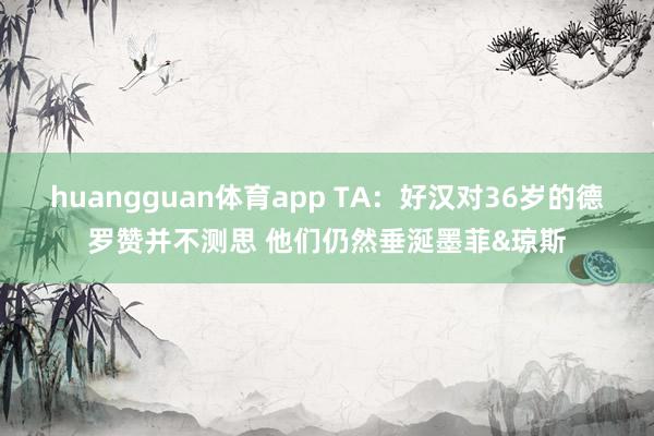 huangguan体育app TA：好汉对36岁的德罗赞并不测思 他们仍然垂涎墨菲&琼斯