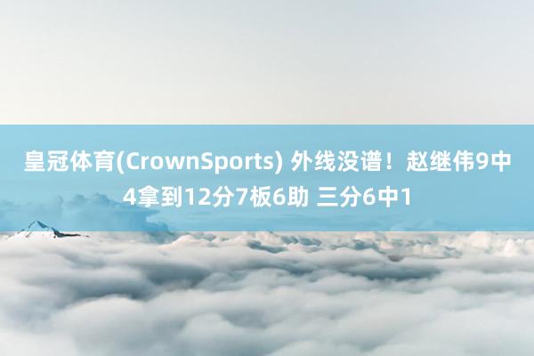 皇冠体育(CrownSports) 外线没谱！赵继伟9中4拿到12分7板6助 三分6中1
