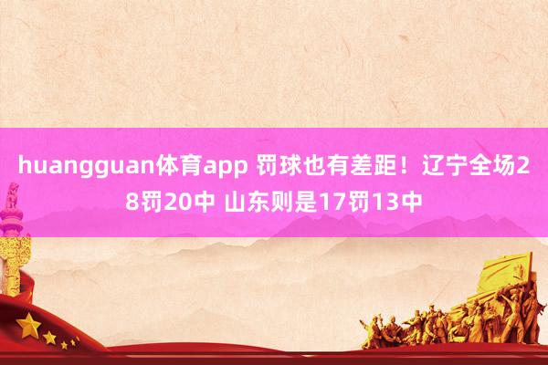 huangguan体育app 罚球也有差距！辽宁全场28罚20中 山东则是17罚13中