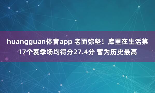 huangguan体育app 老而弥坚！库里在生活第17个赛季场均得分27.4分 暂为历史最高