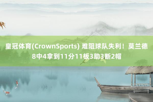 皇冠体育(CrownSports) 难阻球队失利！莫兰德8中4拿到11分11板3助3断2帽