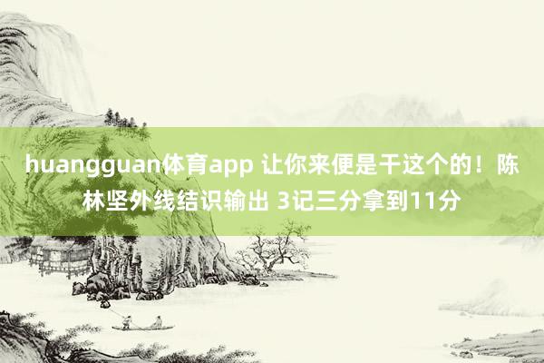 huangguan体育app 让你来便是干这个的！陈林坚外线结识输出 3记三分拿到11分