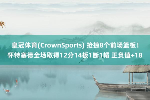 皇冠体育(CrownSports) 抢掠8个前场篮板！怀特塞德全场取得12分14板1断1帽 正负值+18