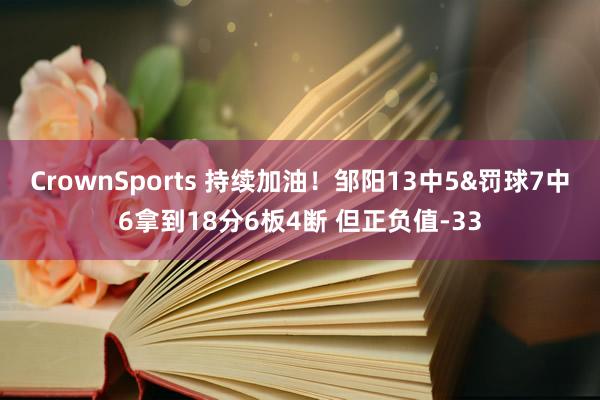 CrownSports 持续加油！邹阳13中5&罚球7中6拿到18分6板4断 但正负值-33