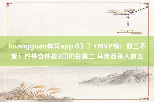 huangguan体育app 🔥MVP榜：前三不变！约基奇休战3周仍在第二 马克西杀入前五