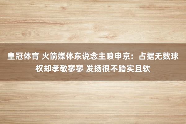 皇冠体育 火箭媒体东说念主喷申京：占据无数球权却孝敬寥寥 发扬很不踏实且软