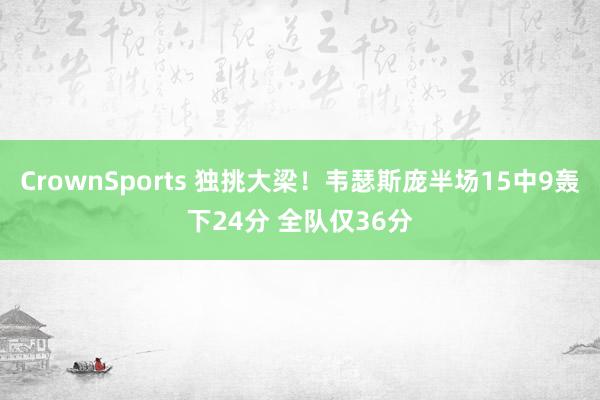 CrownSports 独挑大梁！韦瑟斯庞半场15中9轰下24分 全队仅36分