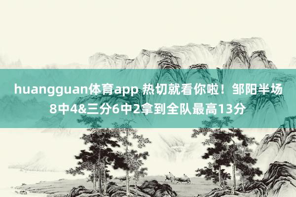 huangguan体育app 热切就看你啦！邹阳半场8中4&三分6中2拿到全队最高13分