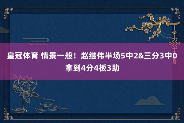皇冠体育 情景一般！赵继伟半场5中2&三分3中0拿到4分4板3助