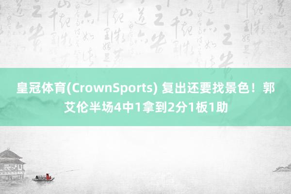 皇冠体育(CrownSports) 复出还要找景色！郭艾伦半场4中1拿到2分1板1助