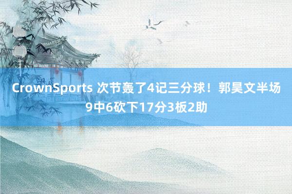 CrownSports 次节轰了4记三分球！郭昊文半场9中6砍下17分3板2助