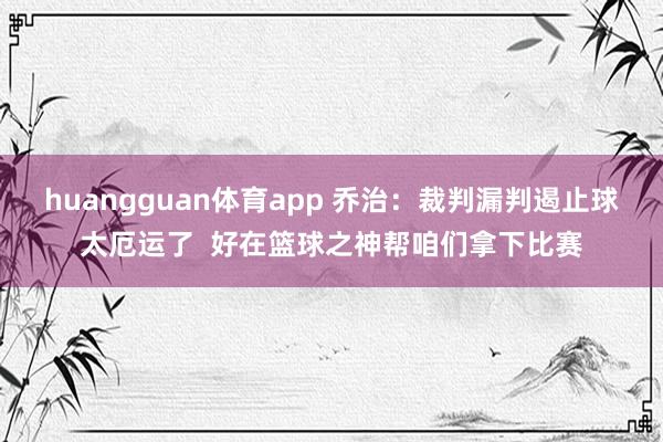 huangguan体育app 乔治：裁判漏判遏止球太厄运了  好在篮球之神帮咱们拿下比赛