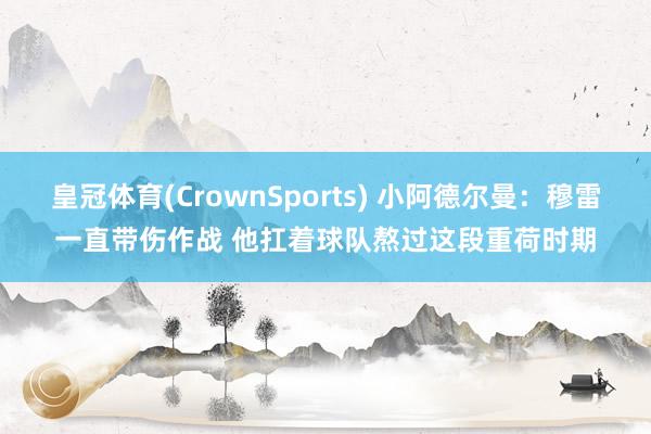 皇冠体育(CrownSports) 小阿德尔曼：穆雷一直带伤作战 他扛着球队熬过这段重荷时期