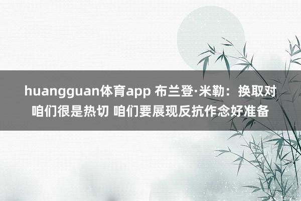 huangguan体育app 布兰登·米勒：换取对咱们很是热切 咱们要展现反抗作念好准备