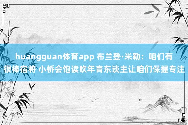 huangguan体育app 布兰登·米勒：咱们有很棒宿将 小桥会饱读吹年青东谈主让咱们保握专注