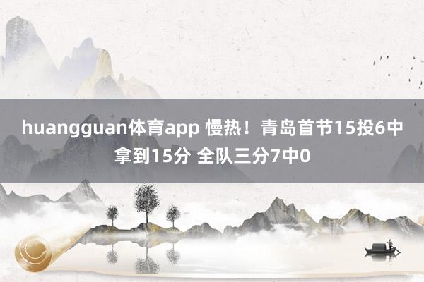 huangguan体育app 慢热！青岛首节15投6中拿到15分 全队三分7中0