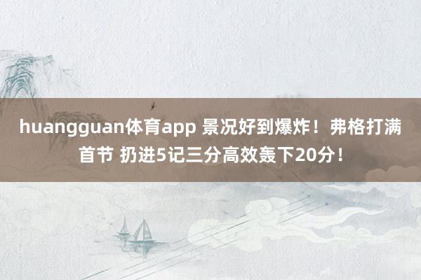 huangguan体育app 景况好到爆炸！弗格打满首节 扔进5记三分高效轰下20分！