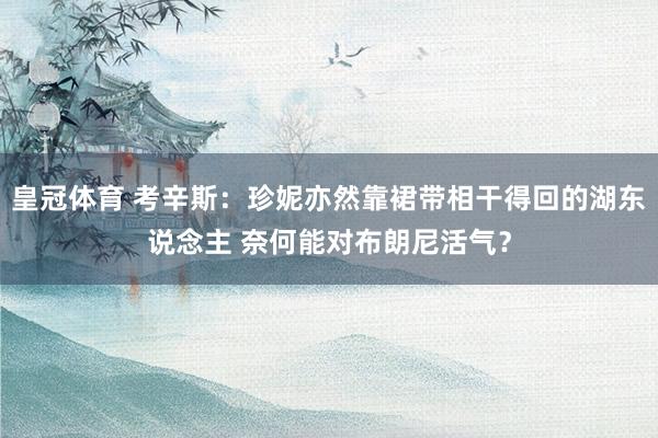 皇冠体育 考辛斯：珍妮亦然靠裙带相干得回的湖东说念主 奈何能对布朗尼活气？