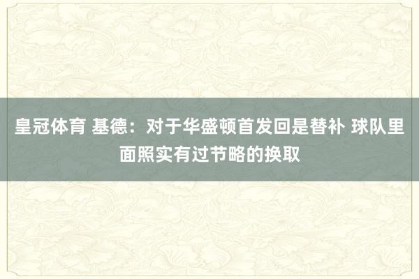 皇冠体育 基德：对于华盛顿首发回是替补 球队里面照实有过节略的换取