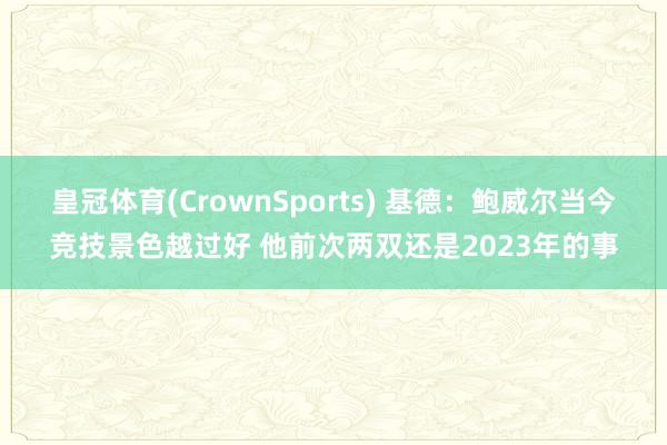 皇冠体育(CrownSports) 基德：鲍威尔当今竞技景色越过好 他前次两双还是2023年的事