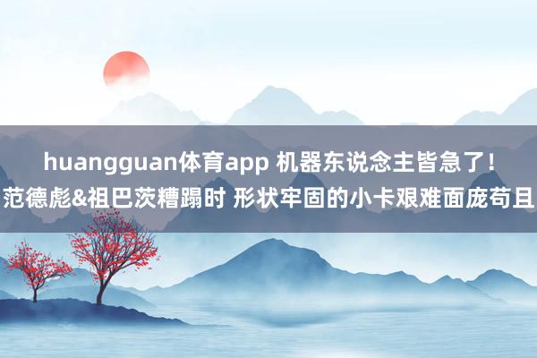 huangguan体育app 机器东说念主皆急了！范德彪&祖巴茨糟蹋时 形状牢固的小卡艰难面庞苟且