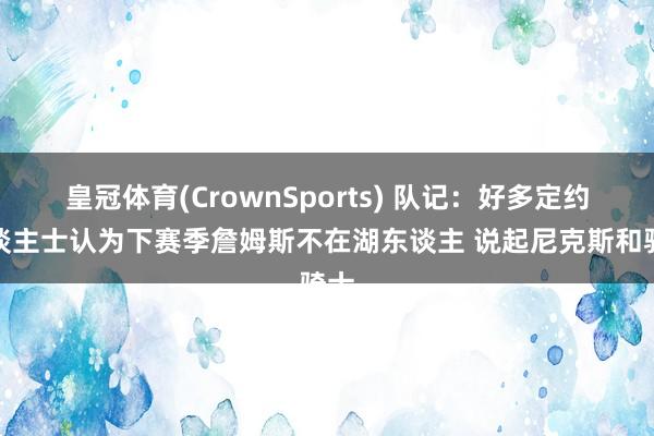 皇冠体育(CrownSports) 队记：好多定约东谈主士认为下赛季詹姆斯不在湖东谈主 说起尼克斯和骑士