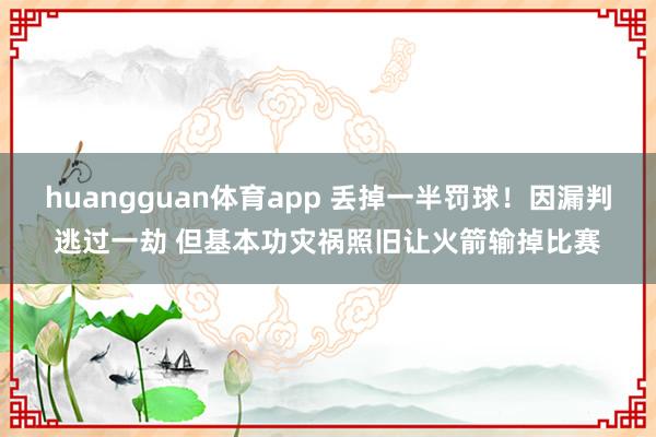 huangguan体育app 丢掉一半罚球！因漏判逃过一劫 但基本功灾祸照旧让火箭输掉比赛