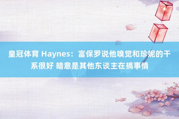 皇冠体育 Haynes：富保罗说他嗅觉和珍妮的干系很好 暗意是其他东谈主在搞事情