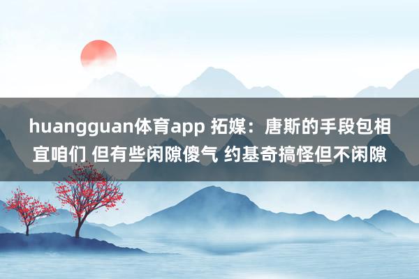 huangguan体育app 拓媒：唐斯的手段包相宜咱们 但有些闲隙傻气 约基奇搞怪但不闲隙