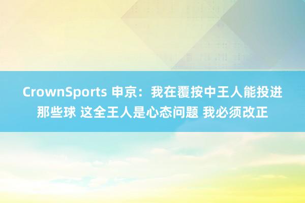 CrownSports 申京：我在覆按中王人能投进那些球 这全王人是心态问题 我必须改正