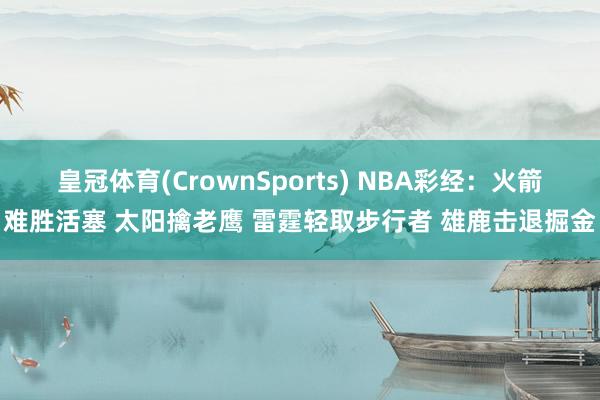 皇冠体育(CrownSports) NBA彩经：火箭难胜活塞 太阳擒老鹰 雷霆轻取步行者 雄鹿击退掘金