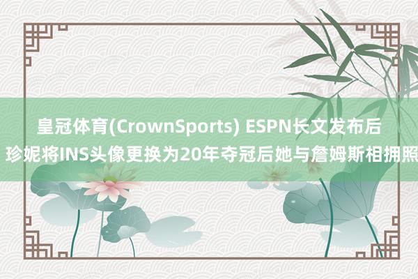 皇冠体育(CrownSports) ESPN长文发布后 珍妮将INS头像更换为20年夺冠后她与詹姆斯相拥照