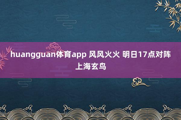 huangguan体育app 风风火火 明日17点对阵上海玄鸟