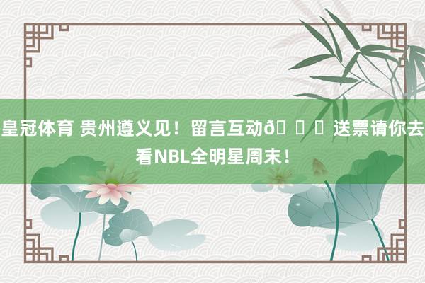 皇冠体育 贵州遵义见！留言互动👋送票请你去看NBL全明星周末！